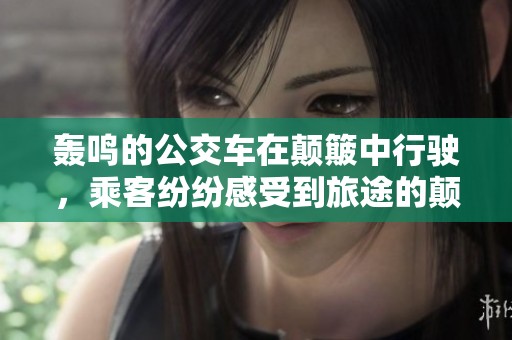 轰鸣的公交车在颠簸中行驶，乘客纷纷感受到旅途的颠簸心情