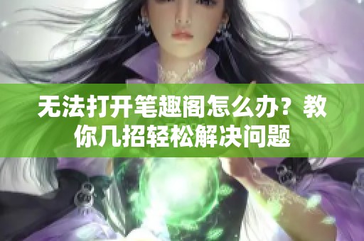 无法打开笔趣阁怎么办？教你几招轻松解决问题