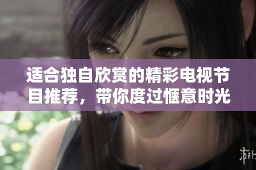 适合独自欣赏的精彩电视节目推荐，带你度过惬意时光