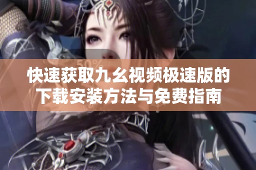 快速获取九幺视频极速版的下载安装方法与免费指南