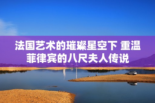 法国艺术的璀璨星空下 重温菲律宾的八尺夫人传说