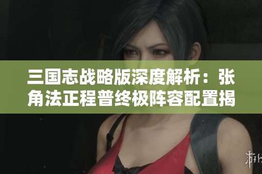 三国志战略版深度解析：张角法正程普终极阵容配置揭秘