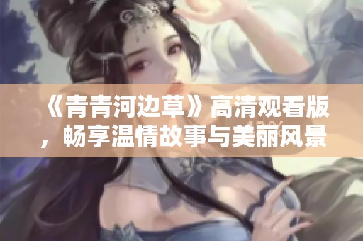 《青青河边草》高清观看版，畅享温情故事与美丽风景