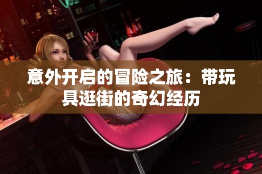 意外开启的冒险之旅：带玩具逛街的奇幻经历