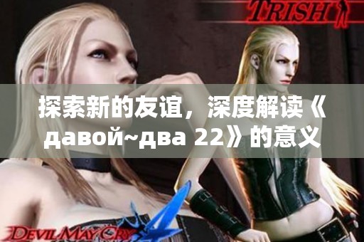 探索新的友谊，深度解读《давой~два 22》的意义与启示
