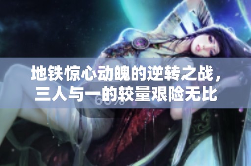 地铁惊心动魄的逆转之战，三人与一的较量艰险无比