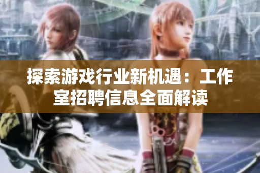 探索游戏行业新机遇：工作室招聘信息全面解读