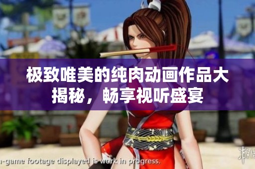 极致唯美的纯肉动画作品大揭秘，畅享视听盛宴