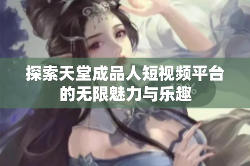 探索天堂成品人短视频平台的无限魅力与乐趣