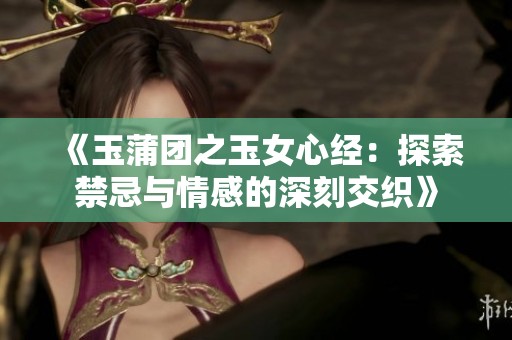 《玉蒲团之玉女心经：探索禁忌与情感的深刻交织》