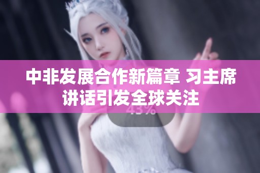 中非发展合作新篇章 习主席讲话引发全球关注