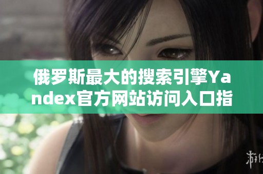俄罗斯最大的搜索引擎Yandex官方网站访问入口指南