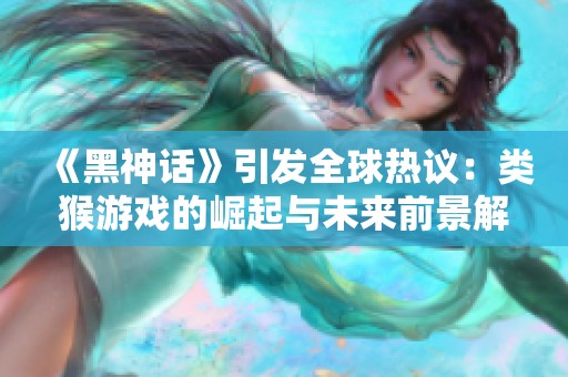 《黑神话》引发全球热议：类猴游戏的崛起与未来前景解析