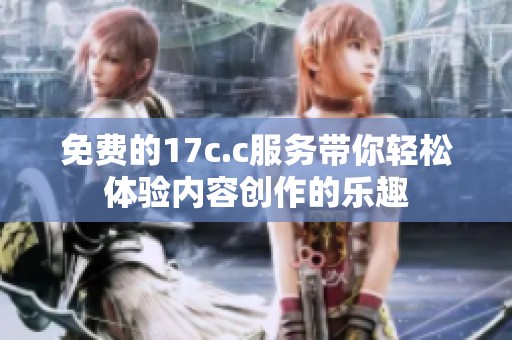 免费的17c.c服务带你轻松体验内容创作的乐趣