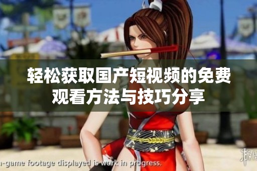 轻松获取国产短视频的免费观看方法与技巧分享