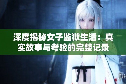 深度揭秘女子监狱生活：真实故事与考验的完整记录