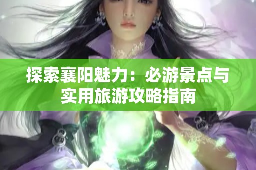 探索襄阳魅力：必游景点与实用旅游攻略指南
