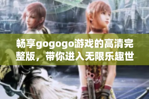 畅享gogogo游戏的高清完整版，带你进入无限乐趣世界