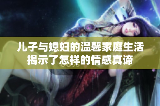 儿子与媳妇的温馨家庭生活揭示了怎样的情感真谛