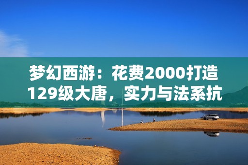 梦幻西游：花费2000打造129级大唐，实力与法系抗衡！