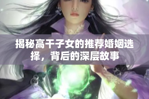 揭秘高干子女的推荐婚姻选择，背后的深层故事