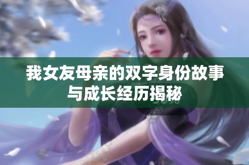 我女友母亲的双字身份故事与成长经历揭秘