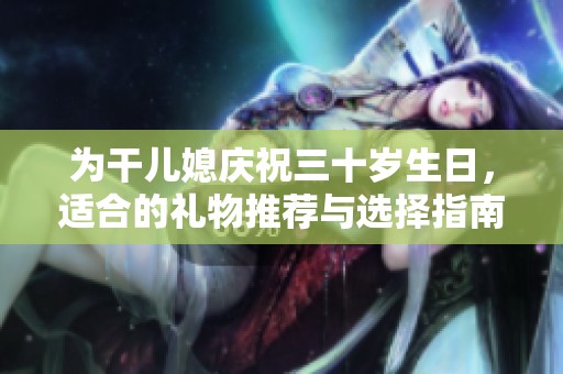 为干儿媳庆祝三十岁生日，适合的礼物推荐与选择指南