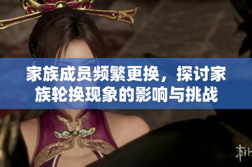 家族成员频繁更换，探讨家族轮换现象的影响与挑战