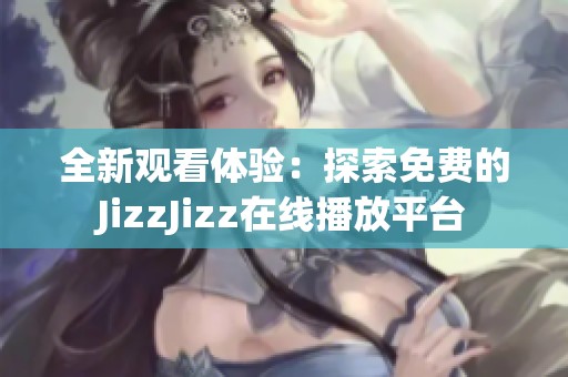 全新观看体验：探索免费的JizzJizz在线播放平台