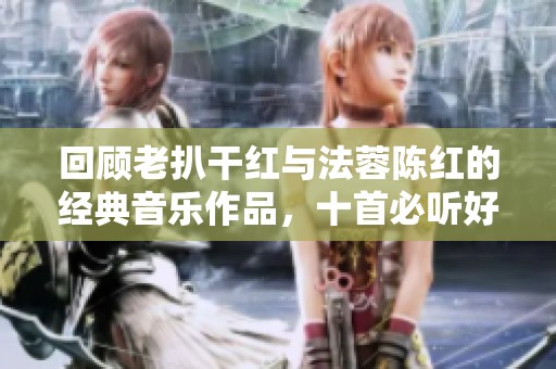 回顾老扒干红与法蓉陈红的经典音乐作品，十首必听好歌推荐