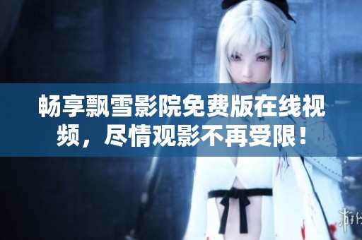 畅享飘雪影院免费版在线视频，尽情观影不再受限！
