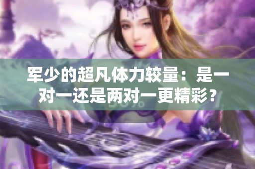 军少的超凡体力较量：是一对一还是两对一更精彩？