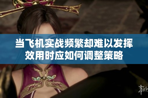当飞机实战频繁却难以发挥效用时应如何调整策略
