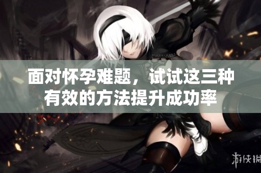 面对怀孕难题，试试这三种有效的方法提升成功率