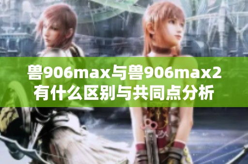 兽906max与兽906max2有什么区别与共同点分析