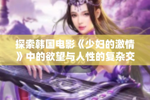 探索韩国电影《少妇的激情》中的欲望与人性的复杂交织