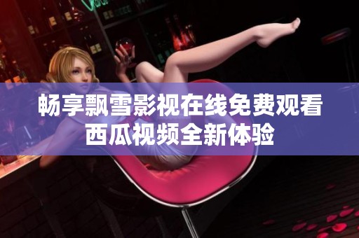 畅享飘雪影视在线免费观看西瓜视频全新体验