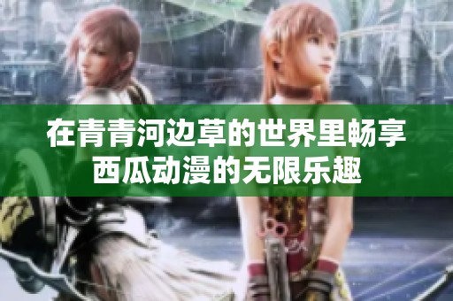 在青青河边草的世界里畅享西瓜动漫的无限乐趣