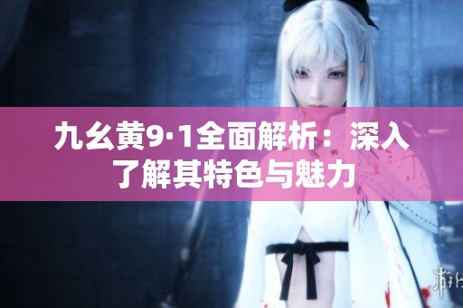 九幺黄9·1全面解析：深入了解其特色与魅力