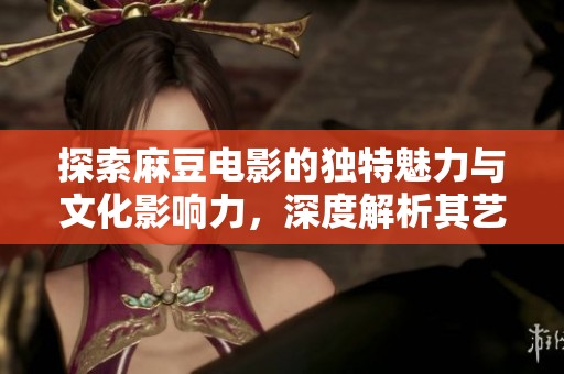 探索麻豆电影的独特魅力与文化影响力，深度解析其艺术价值