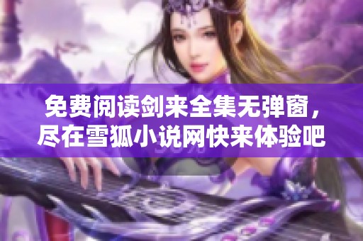 免费阅读剑来全集无弹窗，尽在雪狐小说网快来体验吧