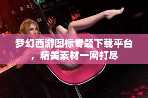 梦幻西游图标专题下载平台，精美素材一网打尽