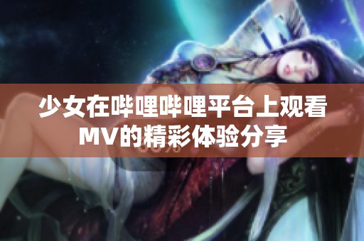 少女在哔哩哔哩平台上观看MV的精彩体验分享