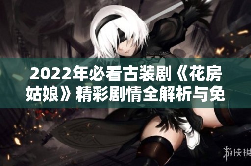 2022年必看古装剧《花房姑娘》精彩剧情全解析与免费观看指南