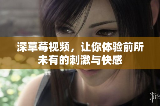 深草莓视频，让你体验前所未有的刺激与快感