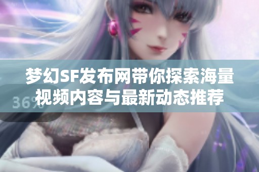 梦幻SF发布网带你探索海量视频内容与最新动态推荐