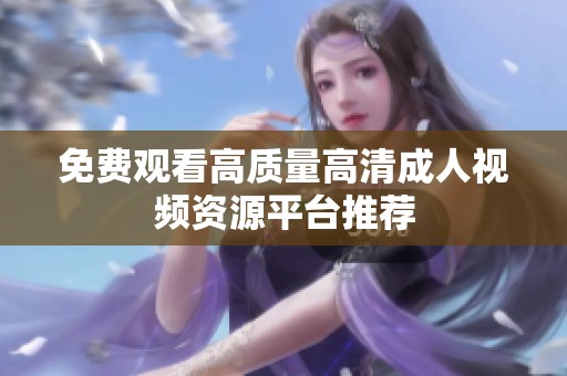 免费观看高质量高清成人视频资源平台推荐