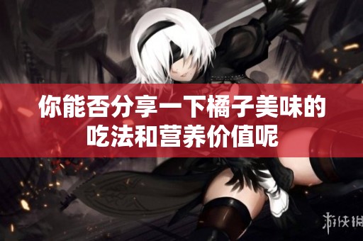 你能否分享一下橘子美味的吃法和营养价值呢