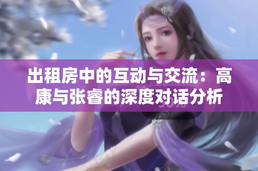 出租房中的互动与交流：高康与张睿的深度对话分析