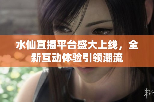 水仙直播平台盛大上线，全新互动体验引领潮流